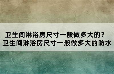 卫生间淋浴房尺寸一般做多大的？ 卫生间淋浴房尺寸一般做多大的防水